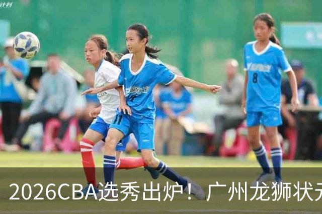 2026CBA选秀出炉！广州龙狮状元签选中宋昕澔